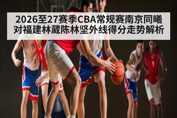 2026至27赛季CBA常规赛南京同曦对福建林葳陈林坚外线得分走势解析